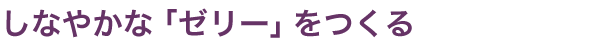 しなやかな「ゼリー」をつくる