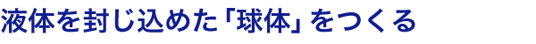液体を封じ込めた「球体」をつくる